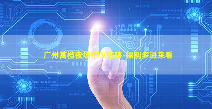 广州高档夜场KTV招聘-福利多进来看