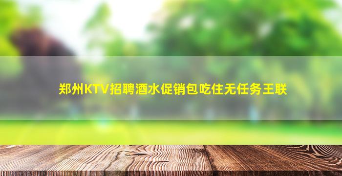 郑州KTV招聘酒水促销包吃住无任务王联